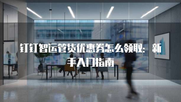 钉钉智运管货优惠券怎么领取:新手入门指南