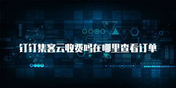 钉钉集客云收费吗在哪里查看订单