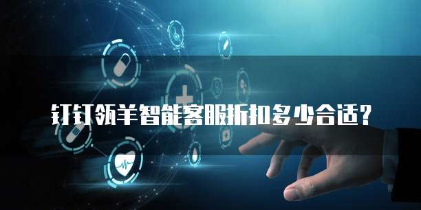 钉钉瓴羊智能客服折扣多少合适?