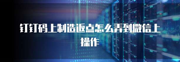 钉钉码上制造返点怎么弄到微信上操作