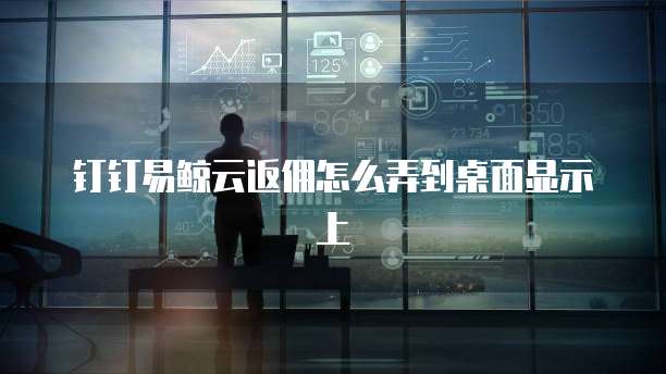 钉钉易鲸云返佣怎么弄到桌面显示上