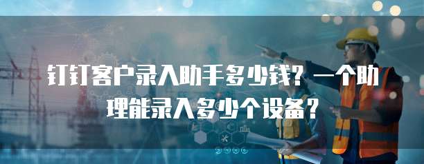 钉钉客户录入助手多少钱?一个助理能录入多少个设备?