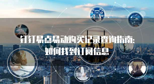 钉钉易点易动购买记录查询指南:如何找到订阅信息