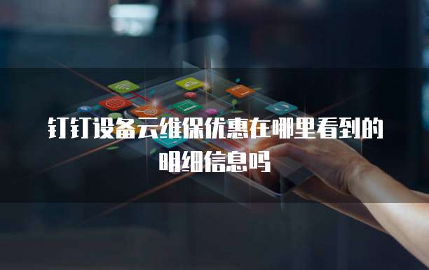 钉钉设备云维保优惠在哪里看到的明细信息吗