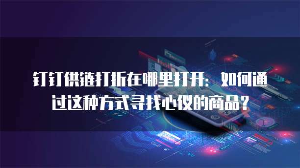 钉钉供链打折在哪里打开：如何通过这种方式寻找心仪的商品？