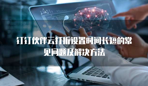 钉钉伙伴云打折设置时间长短的常见问题及解决方法