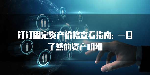 钉钉固定资产价格查看指南: 一目了然的资产明细