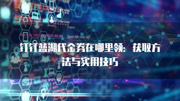 钉钉蓝湖代金券在哪里领:获取方法与实用技巧