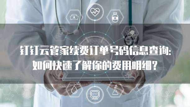 钉钉云管家续费订单号码信息查询:如何快速了解你的费用明细?