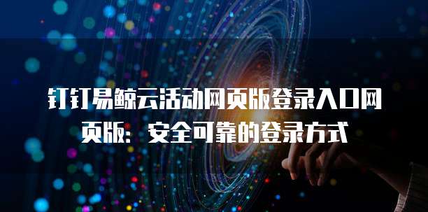 钉钉易鲸云活动网页版登录入口网页版：安全可靠的登录方式