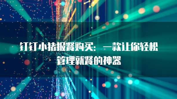 钉钉小猪报餐购买:一款让你轻松管理就餐的神器
