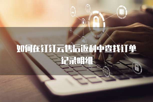 如何在钉钉云售后返利中查找订单记录明细