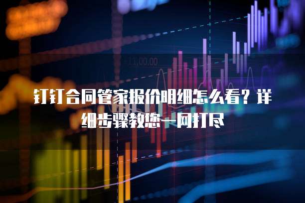 钉钉合同管家报价明细怎么看?详细步骤教您一网打尽