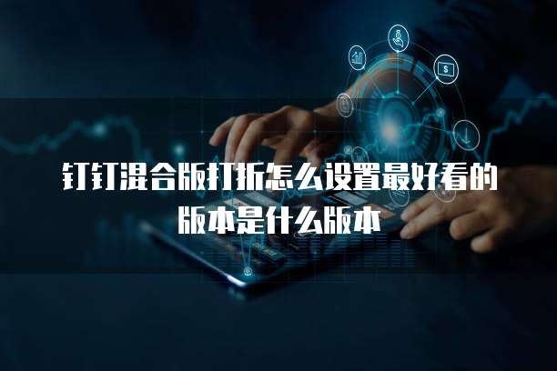 钉钉混合版打折怎么设置最好看的版本是什么版本