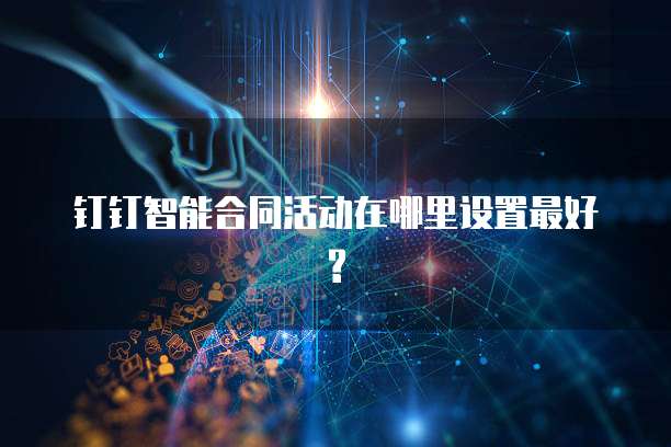 钉钉智能合同活动在哪里设置最好?