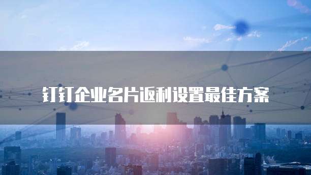 钉钉企业名片返利设置最佳方案