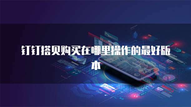 钉钉搭贝购买在哪里操作的最好版本