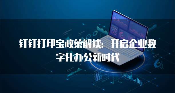 钉钉打印宝政策解读:开启企业数字化办公新时代