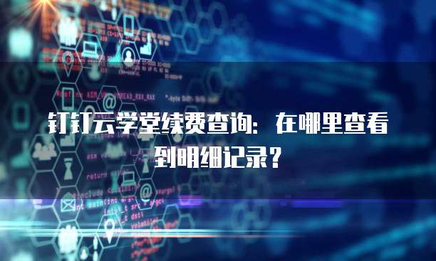 钉钉云学堂续费查询:在哪里查看到明细记录?