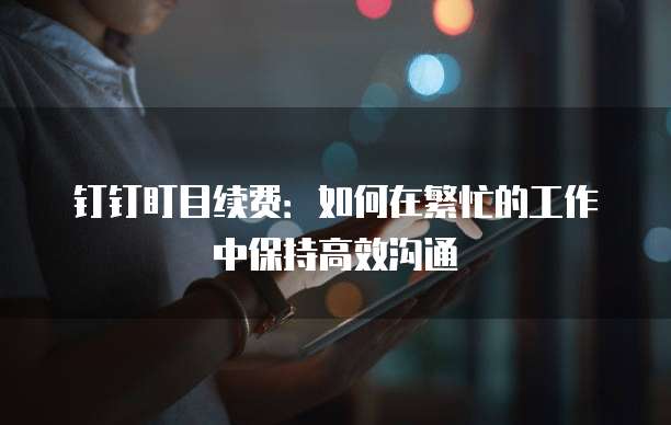 钉钉盯目续费:如何在繁忙的工作中保持高效沟通