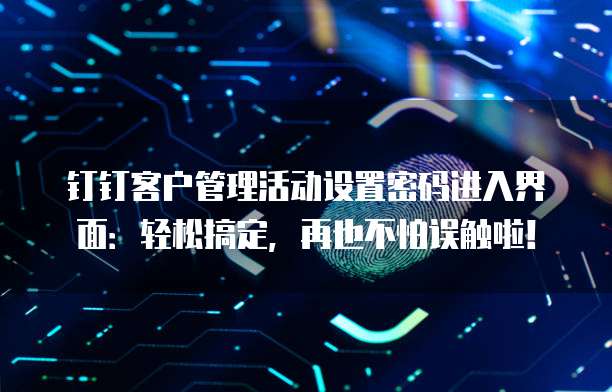 钉钉客户管理活动设置密码进入界面:轻松搞定,再也不怕误触啦!