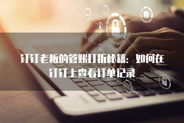 钉钉老板的管账打折秘籍:如何在钉钉上查看订单记录