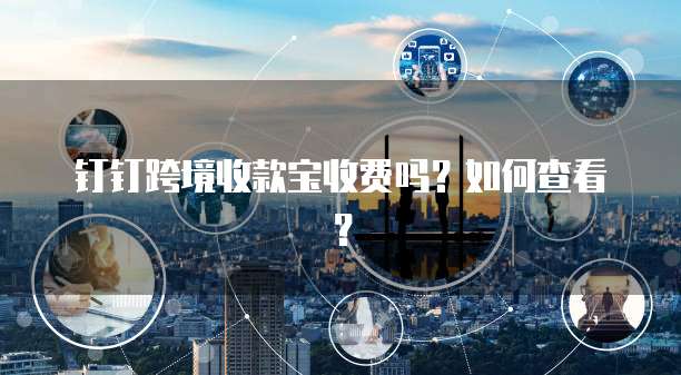 钉钉跨境收款宝收费吗?如何查看?