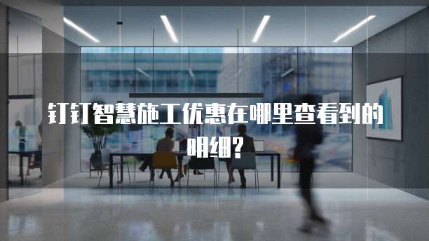 钉钉智慧施工优惠在哪里查看到的明细?