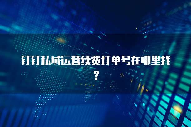 钉钉私域运营续费订单号在哪里找?