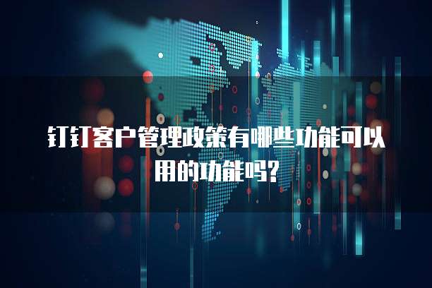 钉钉客户管理政策有哪些功能可以用的功能吗?