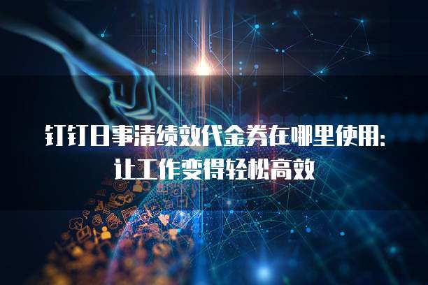 钉钉日事清绩效代金券在哪里使用:让工作变得轻松高效