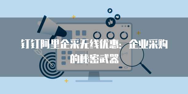 钉钉阿里企采无线优惠：企业采购的秘密武器