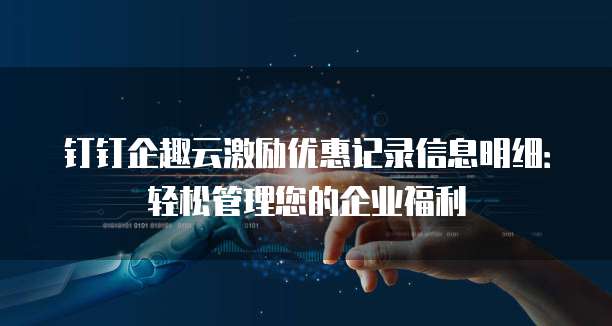 钉钉企趣云激励优惠记录信息明细:轻松管理您的企业福利