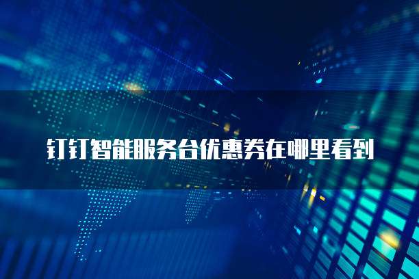 钉钉智能服务台优惠券在哪里看到