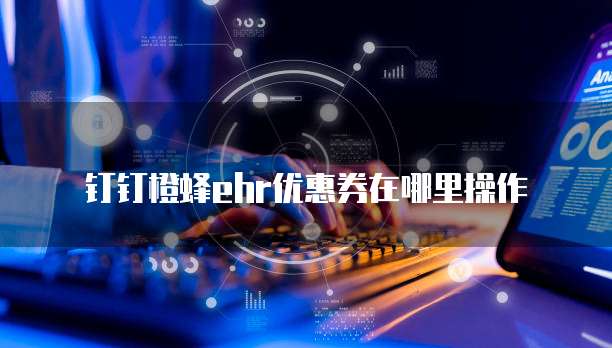 钉钉橙蜂ehr优惠券在哪里操作