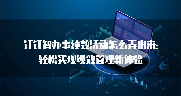 钉钉智办事绩效活动怎么弄出来:轻松实现绩效管理新体验
