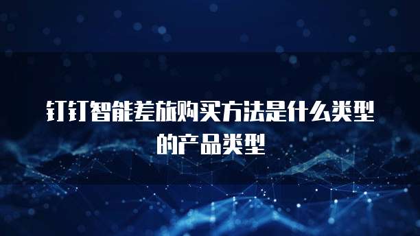 钉钉智能差旅购买方法是什么类型的产品类型