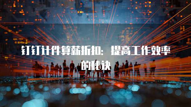 钉钉计件算薪折扣：提高工作效率的秘诀