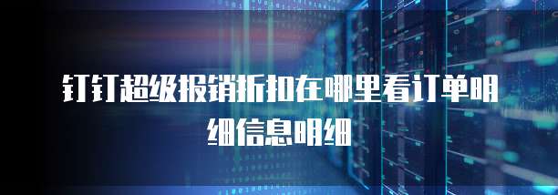 钉钉超级报销折扣在哪里看订单明细信息明细
