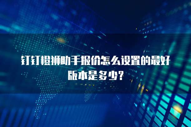 钉钉橙狮助手报价怎么设置的最好版本是多少?