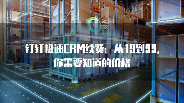 钉钉极速CRM续费：从19到99，你需要知道的价格