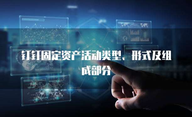 钉钉固定资产活动类型、形式及组成部分