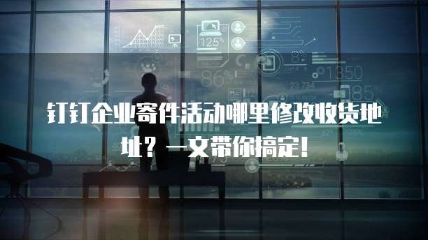 钉钉企业寄件活动哪里修改收货地址?一文带你搞定!