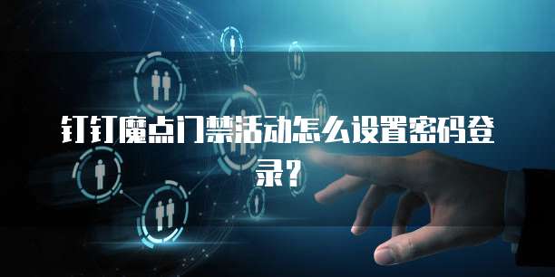 钉钉魔点门禁活动怎么设置密码登录?