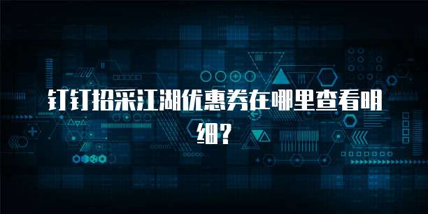 钉钉招采江湖优惠券在哪里查看明细?