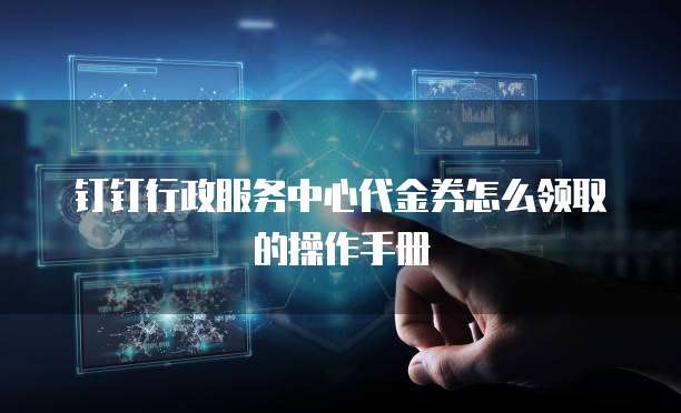 钉钉行政服务中心代金券怎么领取的操作手册