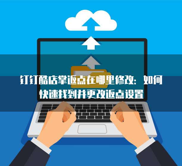 钉钉酷店掌返点在哪里修改：如何快速找到并更改返点设置