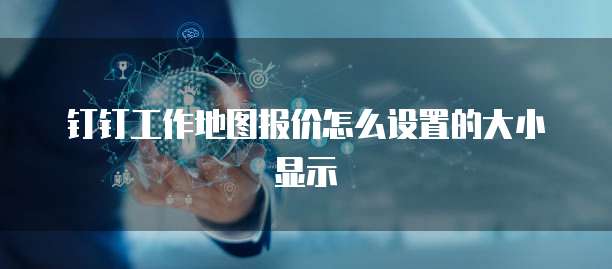 钉钉工作地图报价怎么设置的大小显示