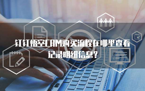 钉钉悟空CRM购买流程在哪里查看记录明细信息?