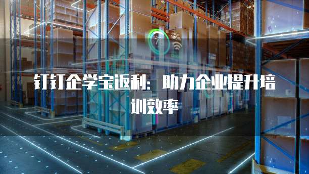 钉钉企学宝返利：助力企业提升培训效率